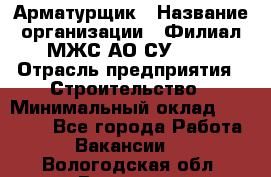 Арматурщик › Название организации ­ Филиал МЖС АО СУ-155 › Отрасль предприятия ­ Строительство › Минимальный оклад ­ 45 000 - Все города Работа » Вакансии   . Вологодская обл.,Вологда г.